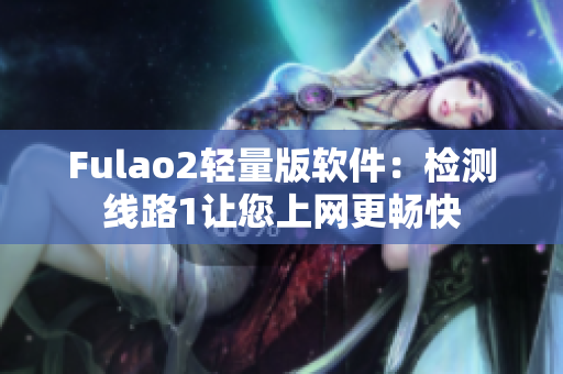 Fulao2轻量版软件：检测线路1让您上网更畅快