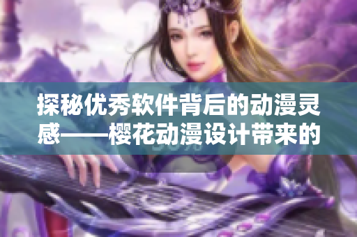 探秘优秀软件背后的动漫灵感——樱花动漫设计带来的启示