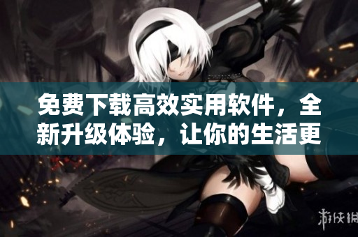 免费下载高效实用软件，全新升级体验，让你的生活更精彩！