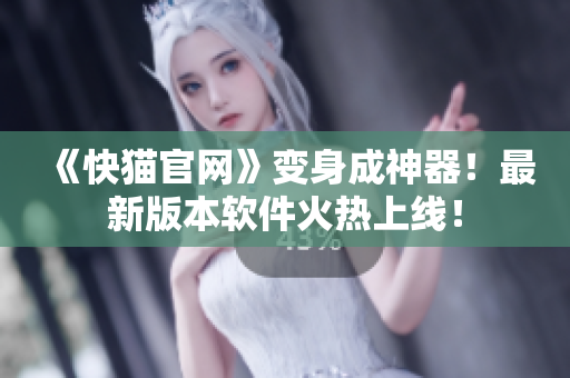 《快猫官网》变身成神器！最新版本软件火热上线！