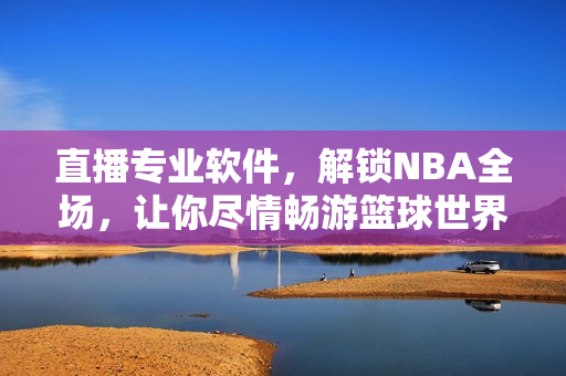 直播专业软件，解锁NBA全场，让你尽情畅游篮球世界！