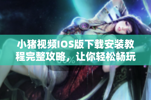 小猪视频IOS版下载安装教程完整攻略，让你轻松畅玩热门影视资源