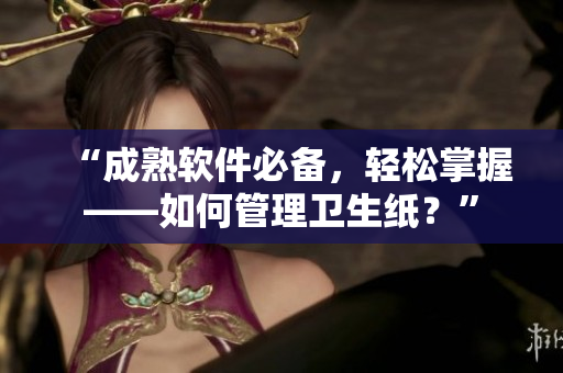 “成熟软件必备，轻松掌握——如何管理卫生纸？”