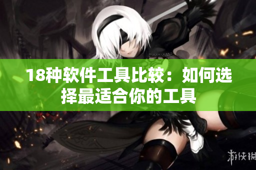 18种软件工具比较：如何选择最适合你的工具