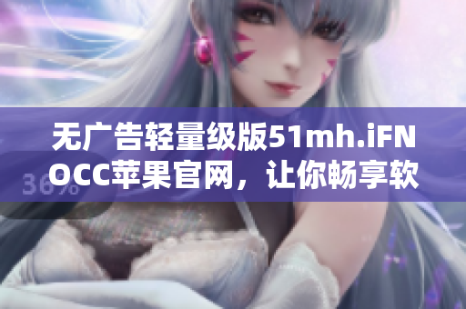 无广告轻量级版51mh.iFNOCC苹果官网，让你畅享软件下载。