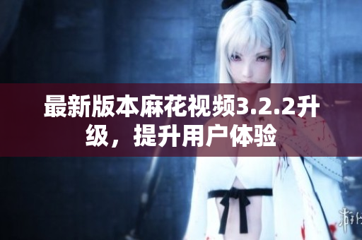 最新版本麻花视频3.2.2升级，提升用户体验