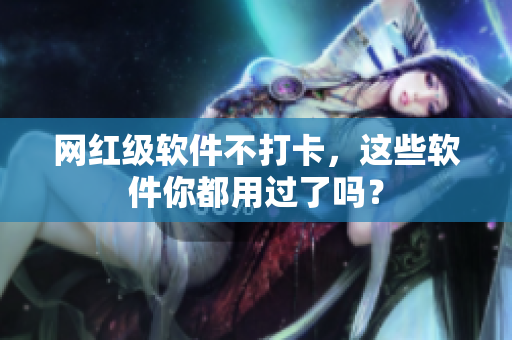 网红级软件不打卡，这些软件你都用过了吗？