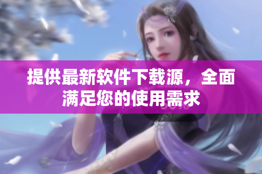 提供最新软件下载源，全面满足您的使用需求