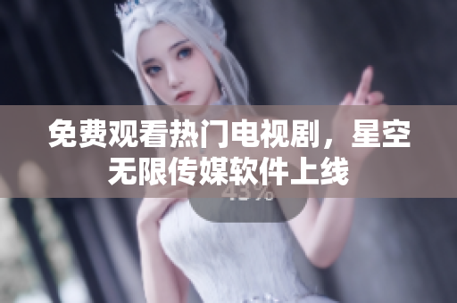 免费观看热门电视剧，星空无限传媒软件上线