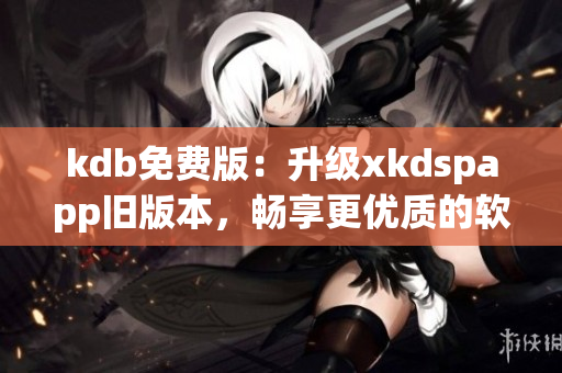 kdb免费版：升级xkdspapp旧版本，畅享更优质的软件体验