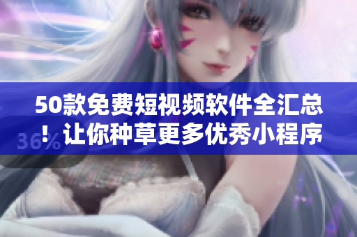 50款免费短视频软件全汇总！让你种草更多优秀小程序