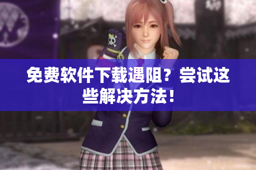 免费软件下载遇阻？尝试这些解决方法！