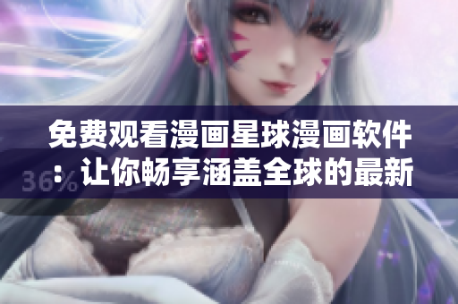 免费观看漫画星球漫画软件：让你畅享涵盖全球的最新漫画