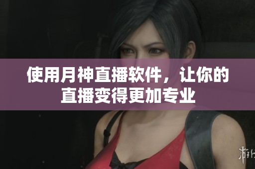 使用月神直播软件，让你的直播变得更加专业