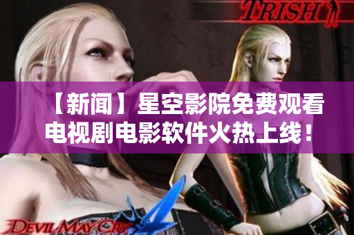 【新闻】星空影院免费观看电视剧电影软件火热上线！