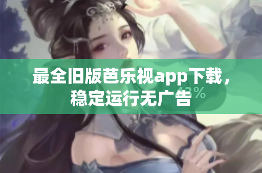 最全旧版芭乐视app下载，稳定运行无广告