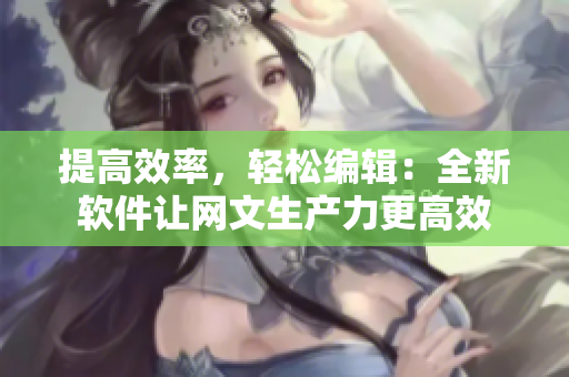提高效率，轻松编辑：全新软件让网文生产力更高效