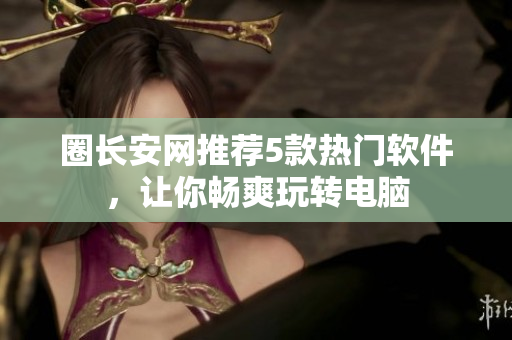 圈长安网推荐5款热门软件，让你畅爽玩转电脑
