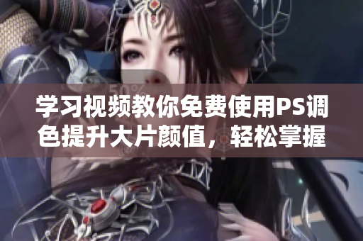 学习视频教你免费使用PS调色提升大片颜值，轻松掌握软件技巧！