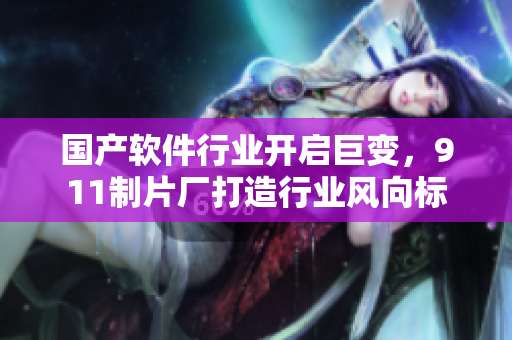 国产软件行业开启巨变，911制片厂打造行业风向标