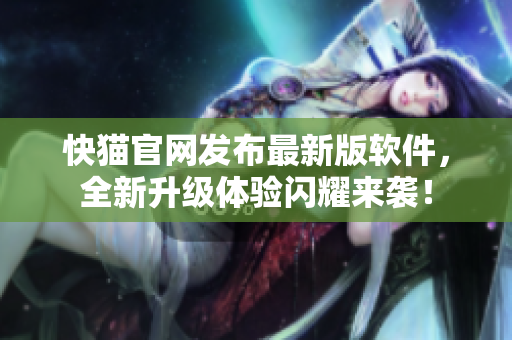 快猫官网发布最新版软件，全新升级体验闪耀来袭！