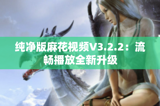 纯净版麻花视频V3.2.2：流畅播放全新升级