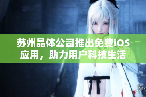 苏州晶体公司推出免费iOS应用，助力用户科技生活