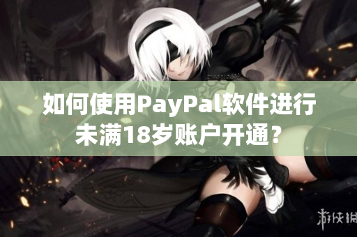 如何使用PayPal软件进行未满18岁账户开通？