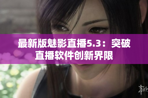 最新版魅影直播5.3：突破直播软件创新界限