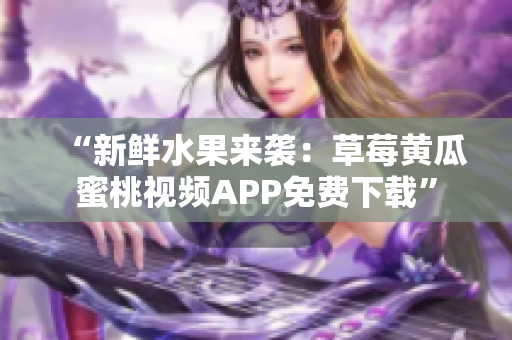 “新鲜水果来袭：草莓黄瓜蜜桃视频APP免费下载”