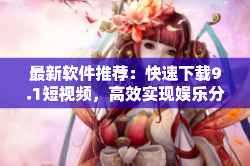 最新软件推荐：快速下载9.1短视频，高效实现娱乐分享