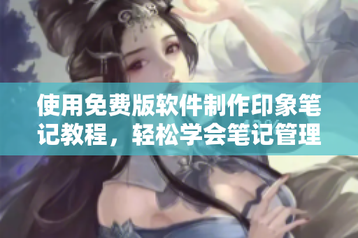 使用免费版软件制作印象笔记教程，轻松学会笔记管理技巧