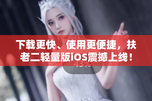 下载更快、使用更便捷，扶老二轻量版iOS震撼上线！