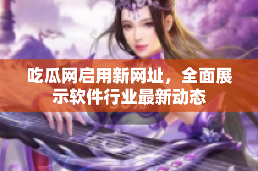 吃瓜网启用新网址，全面展示软件行业最新动态