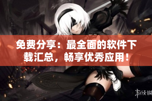 免费分享：最全面的软件下载汇总，畅享优秀应用！