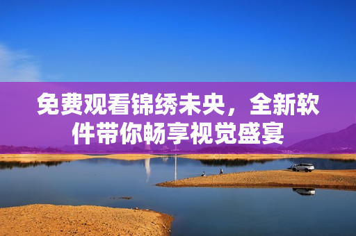 免费观看锦绣未央，全新软件带你畅享视觉盛宴