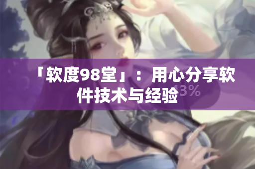 「软度98堂」：用心分享软件技术与经验