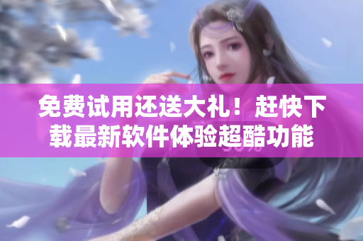 免费试用还送大礼！赶快下载最新软件体验超酷功能
