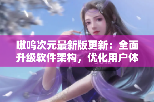 嗷呜次元最新版更新：全面升级软件架构，优化用户体验