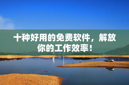 十种好用的免费软件，解放你的工作效率！