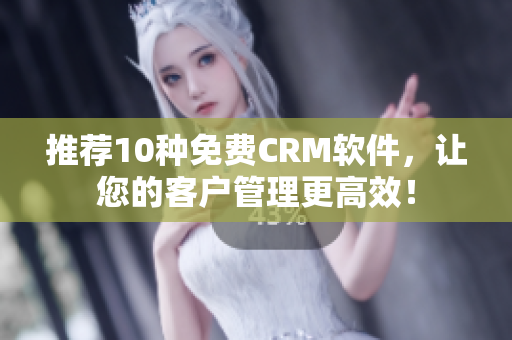 推荐10种免费CRM软件，让您的客户管理更高效！