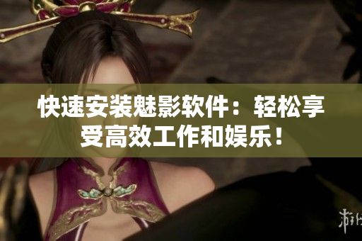 快速安装魅影软件：轻松享受高效工作和娱乐！