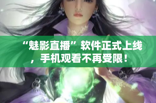 “魅影直播”软件正式上线，手机观看不再受限！