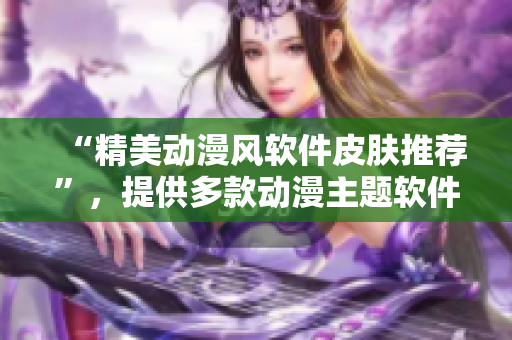 “精美动漫风软件皮肤推荐”，提供多款动漫主题软件皮肤下载