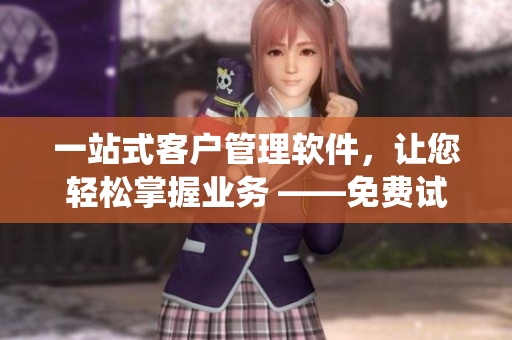 一站式客户管理软件，让您轻松掌握业务 ——免费试用CRM系统