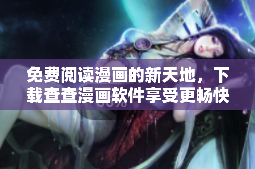 免费阅读漫画的新天地，下载查查漫画软件享受更畅快的阅读体验