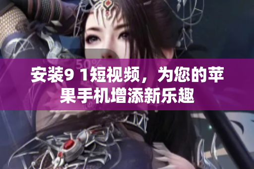 安装9 1短视频，为您的苹果手机增添新乐趣