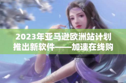 2023年亚马逊欧洲站计划推出新软件——加速在线购物体验