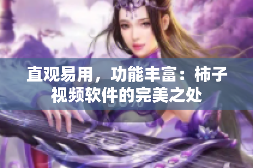 直观易用，功能丰富：柿子视频软件的完美之处