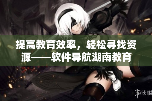 提高教育效率，轻松寻找资源——软件导航湖南教育